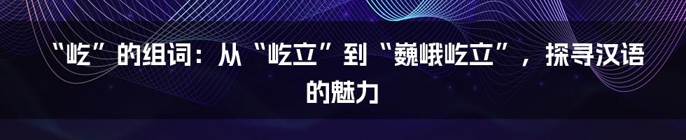 “屹”的组词：从“屹立”到“巍峨屹立”，探寻汉语的魅力