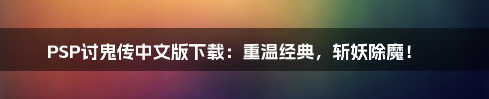 PSP讨鬼传中文版下载:重温经典,斩妖除魔!