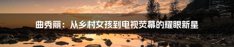 曲秀丽:从乡村女孩到电视荧幕的耀眼新星