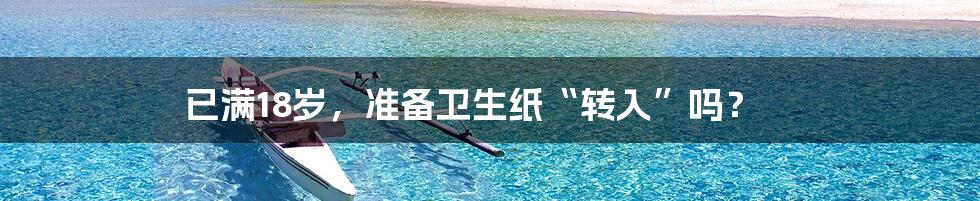 已满18岁，准备卫生纸“转入”吗？