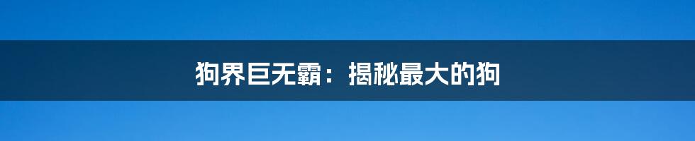 狗界巨无霸：揭秘最大的狗