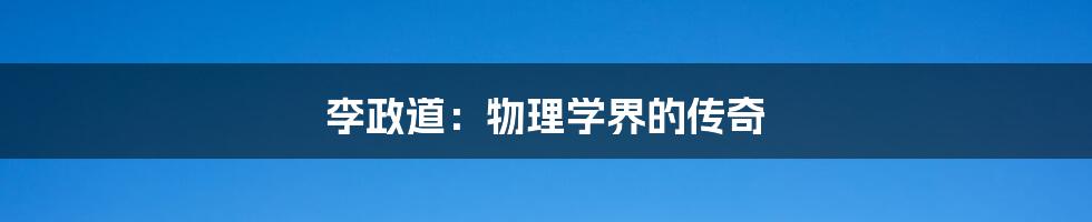 李政道:物理学界的传奇