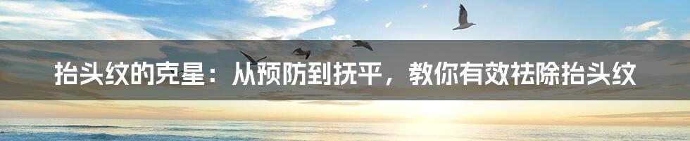 抬头纹的克星:从预防到抚平,教你有效祛除抬头纹
