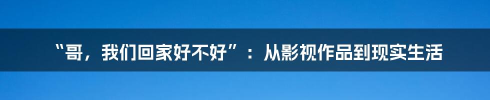 “哥,我们回家好不好”:从影视作品到现实生活