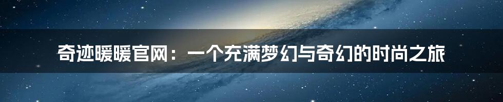 奇迹暖暖官网:一个充满梦幻与奇幻的时尚之旅