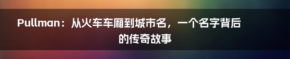 Pullman：从火车车厢到城市名，一个名字背后的传奇故事