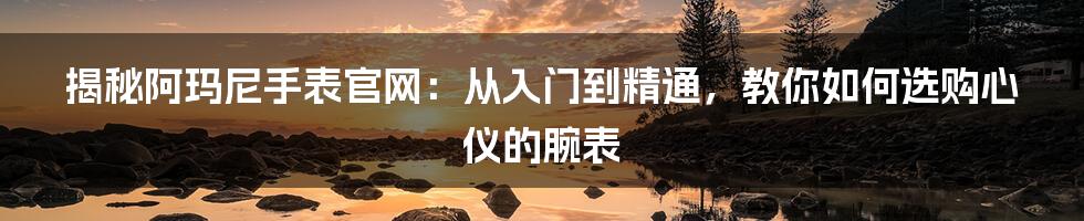 揭秘阿玛尼手表官网：从入门到精通，教你如何选购心仪的腕表