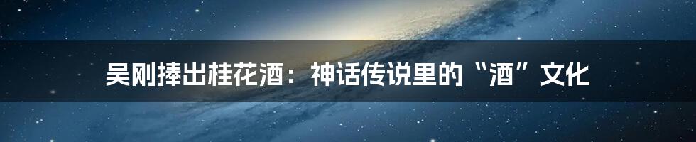 吴刚捧出桂花酒：神话传说里的“酒”文化