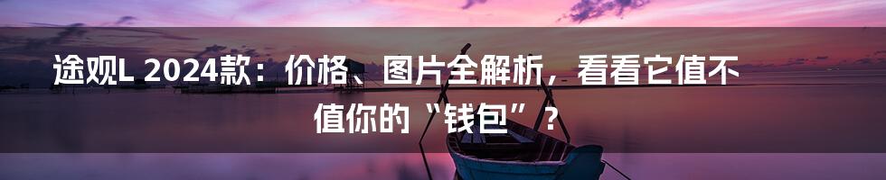 途观L 2024款:价格、图片全解析,看看它值不值你的“钱包”?