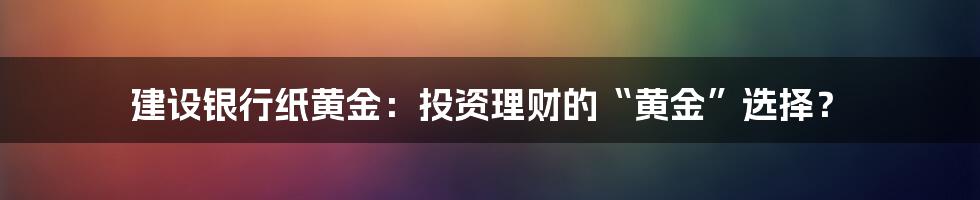 建设银行纸黄金:投资理财的“黄金”选择?