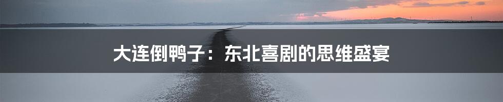 大连倒鸭子:东北喜剧的思维盛宴