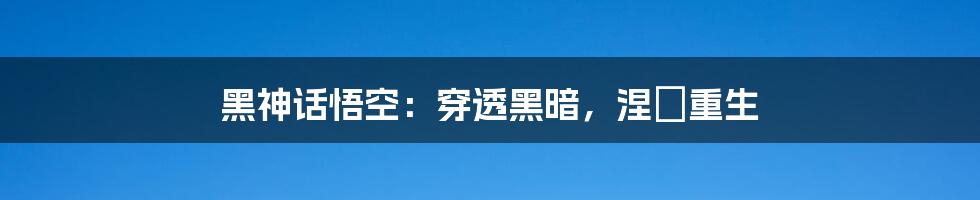 黑神话悟空：穿透黑暗，涅槃重生