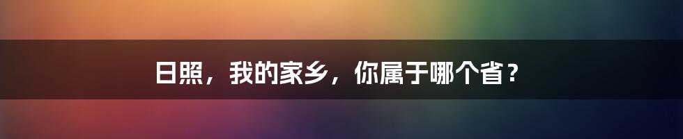 日照，我的家乡，你属于哪个省？
