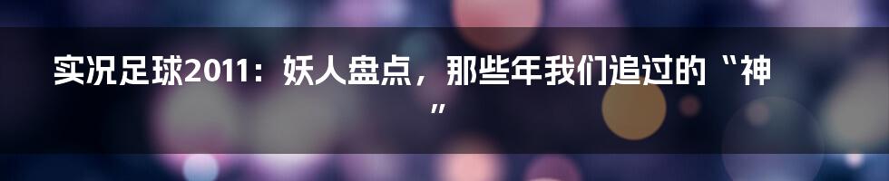 实况足球2011:妖人盘点,那些年我们追过的“神”