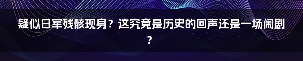 疑似日军残骸现身？这究竟是历史的回声还是一场闹剧？