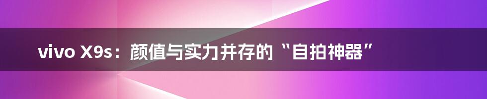 vivo X9s:颜值与实力并存的“自拍神器”