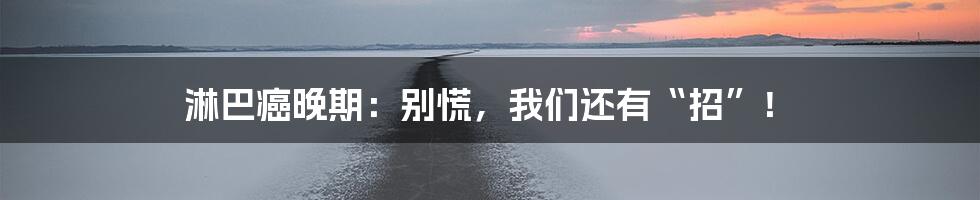淋巴癌晚期：别慌，我们还有“招”！