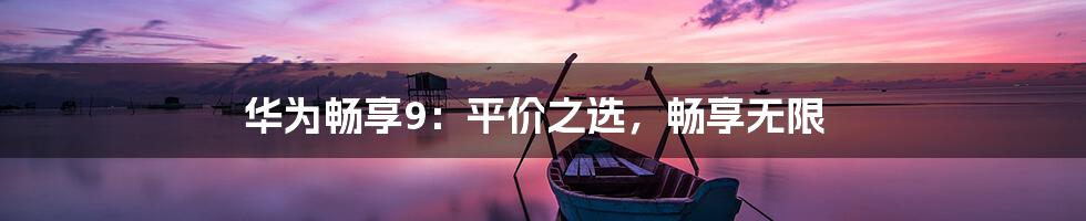 华为畅享9:平价之选,畅享无限