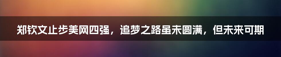 郑钦文止步美网四强，追梦之路虽未圆满，但未来可期