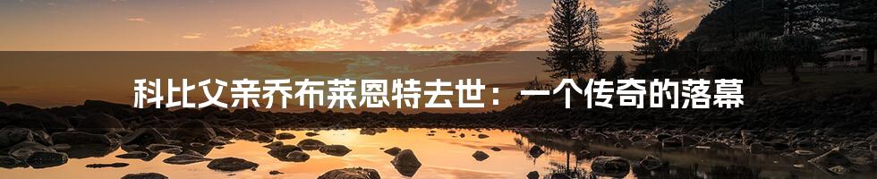科比父亲乔布莱恩特去世：一个传奇的落幕