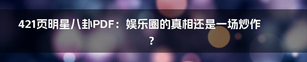 421页明星八卦PDF:娱乐圈的真相还是一场炒作?