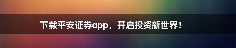 下载平安证券app，开启投资新世界！