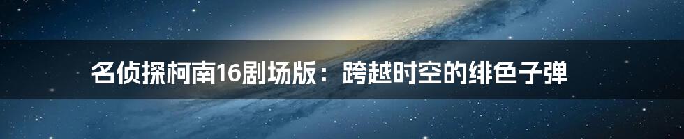 名侦探柯南16剧场版:跨越时空的绯色子弹