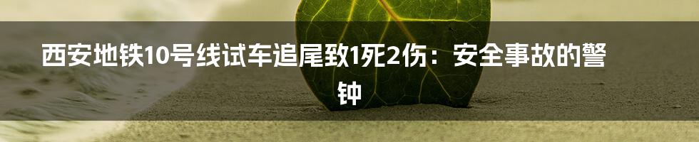 西安地铁10号线试车追尾致1死2伤:安全事故的警钟