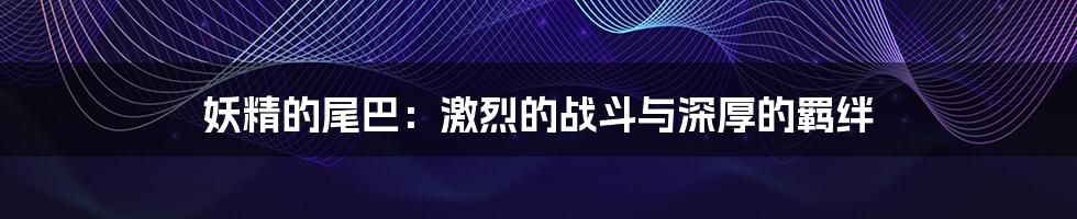 妖精的尾巴:激烈的战斗与深厚的羁绊