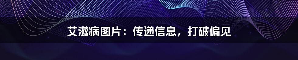 艾滋病图片:传递信息,打破偏见