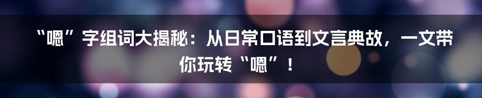 “嗯”字组词大揭秘:从日常口语到文言典故,一文带你玩转“嗯”!