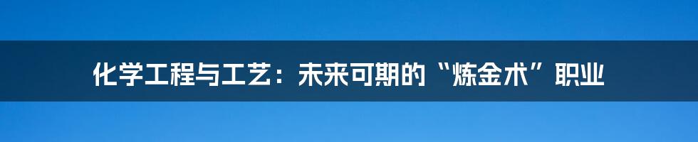 化学工程与工艺：未来可期的“炼金术”职业