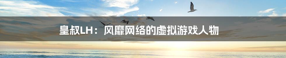 皇叔LH:风靡网络的虚拟游戏人物