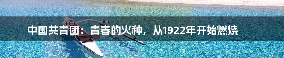 中国共青团:青春的火种,从1922年开始燃烧