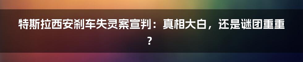 特斯拉西安刹车失灵案宣判:真相大白,还是谜团重重?
