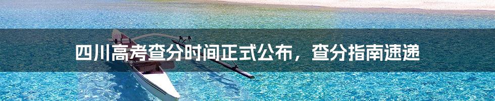 四川高考查分时间正式公布,查分指南速递