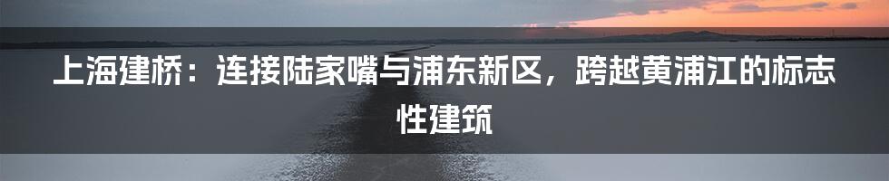 上海建桥：连接陆家嘴与浦东新区，跨越黄浦江的标志性建筑