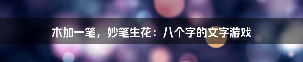木加一笔,妙笔生花:八个字的文字游戏