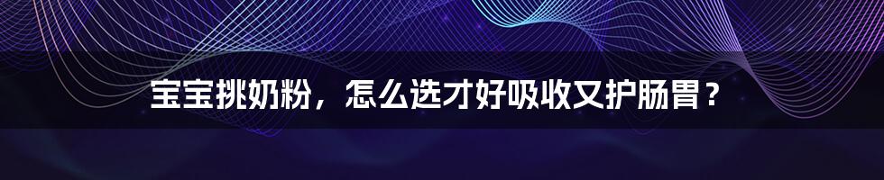 宝宝挑奶粉,怎么选才好吸收又护肠胃?