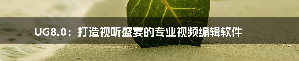 UG8.0:打造视听盛宴的专业视频编辑软件