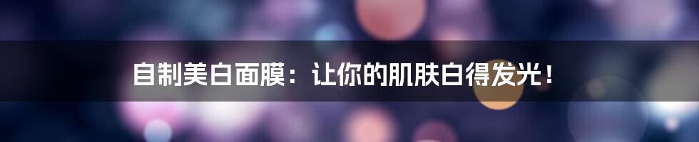 自制美白面膜：让你的肌肤白得发光！