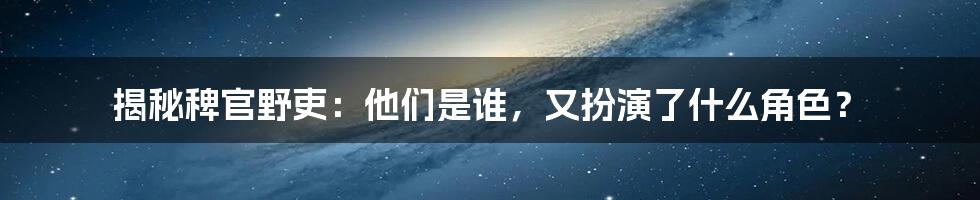 揭秘稗官野吏：他们是谁，又扮演了什么角色？
