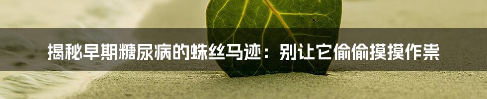 揭秘早期糖尿病的蛛丝马迹:别让它偷偷摸摸作祟
