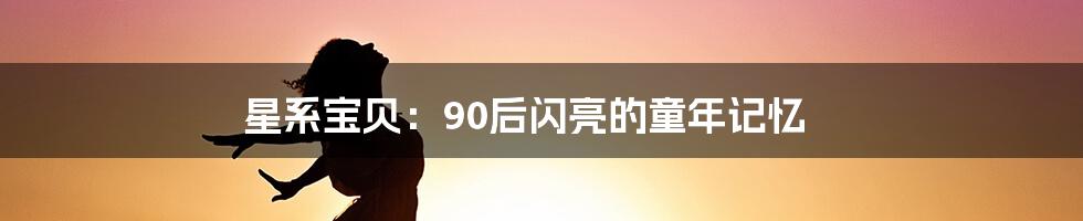 星系宝贝:90后闪亮的童年记忆