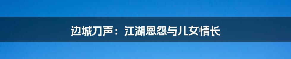 边城刀声:江湖恩怨与儿女情长