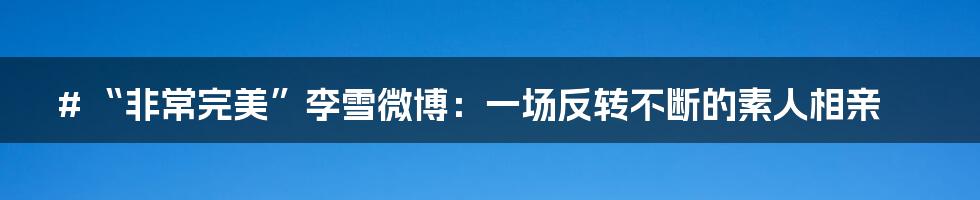 # “非常完美”李雪微博:一场反转不断的素人相亲