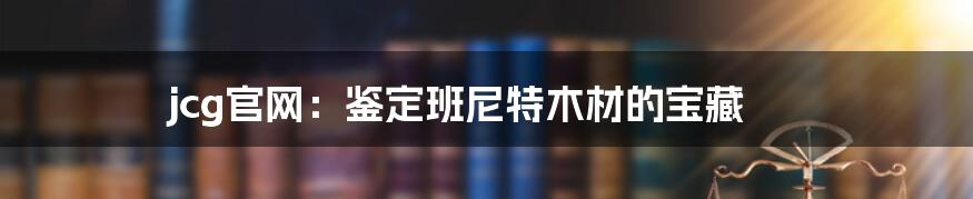 jcg官网:鉴定班尼特木材的宝藏