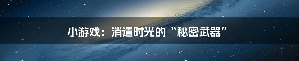 小游戏:消遣时光的“秘密武器”