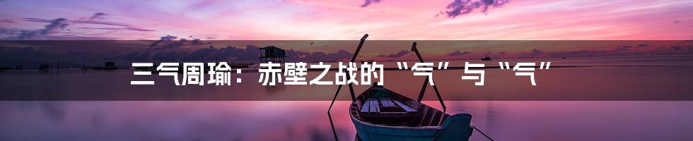 三气周瑜:赤壁之战的“气”与“气”