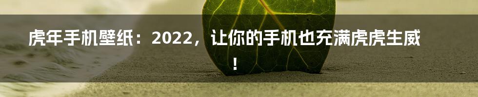 虎年手机壁纸:2022,让你的手机也充满虎虎生威!
